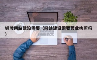山西铜陵网站建设需要（网站建设需要营业执照吗）