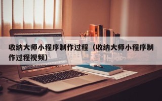 山西收纳大师小程序制作过程（收纳大师小程序制作过程视频）