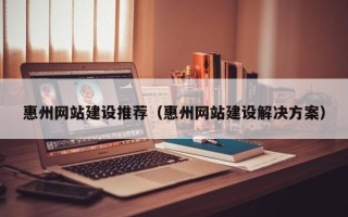 山西惠州网站建设推荐（惠州网站建设解决方案）