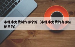 山西小程序免费制作哪个好（小程序免费的有哪些使用的）