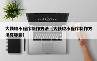 山西大颗粒小程序制作方法（大颗粒小程序制作方法有哪些）