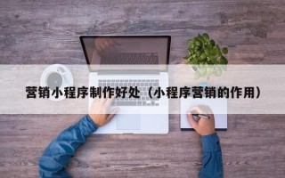 山西营销小程序制作好处（小程序营销的作用）