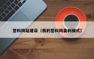 山西塑料网站建设（我的塑料网盈利模式）
