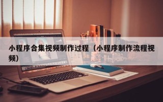 山西小程序合集视频制作过程（小程序制作流程视频）