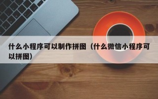 山西什么小程序可以制作拼图（什么微信小程序可以拼图）