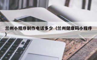 山西兰州小程序制作电话多少（兰州健康码小程序）