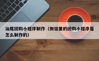 山西汕尾团购小程序制作（微信里的团购小程序是怎么制作的）