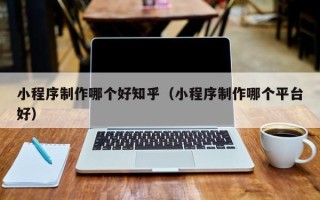 山西小程序制作哪个好知乎（小程序制作哪个平台好）